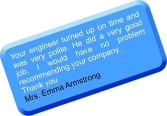Your engineer turned up on time and was very polite. He did a very good job. I would have no problem recommending your company. Thank you Mrs. Emma Armstrong